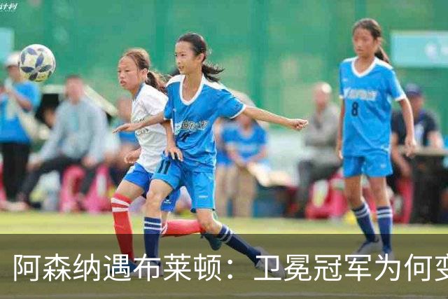 阿森纳遇布莱顿：卫冕冠军为何变身纸老虎？